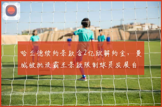 哈兰德续约条款含2亿欧解约金,曼城被批设霸王条款限制球员发展自由