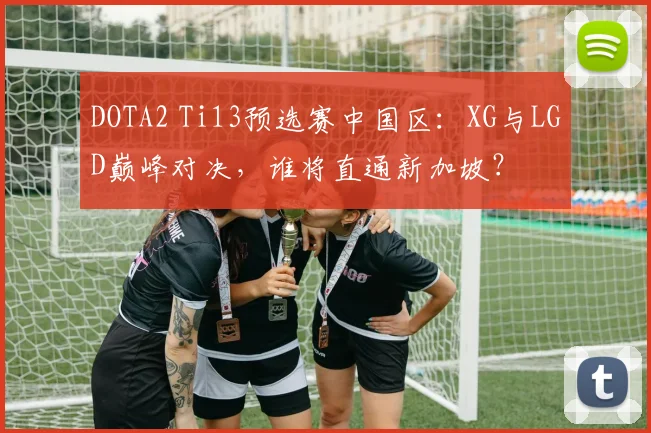 DOTA2 Ti13预选赛中国区:XG与LGD巅峰对决,谁将直通新加坡?
