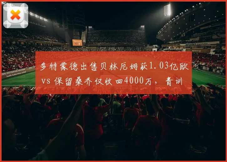 多特蒙德出售贝林厄姆获1.03亿欧 vs 保留桑乔仅收回4000万，青训变现策略高下立判