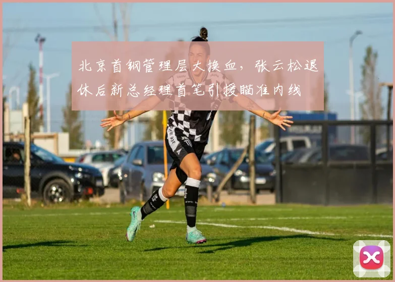北京首钢管理层大换血,张云松退休后新总经理首笔引援瞄准内线