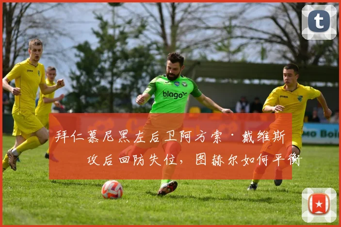 拜仁慕尼黑左后卫阿方索·戴维斯助攻后回防失位,图赫尔如何平衡攻守?