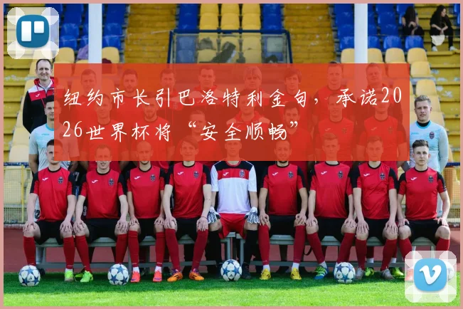纽约市长引巴洛特利金句,承诺2026世界杯将“安全顺畅”