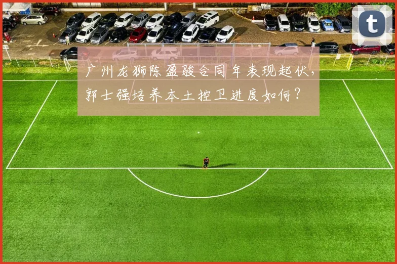 广州龙狮陈盈骏合同年表现起伏,郭士强培养本土控卫进度如何?
