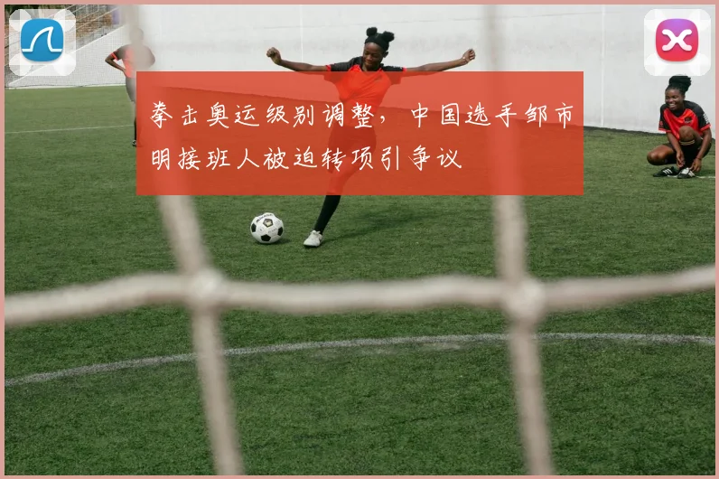 拳击奥运级别调整,中国选手邹市明接班人被迫转项引争议