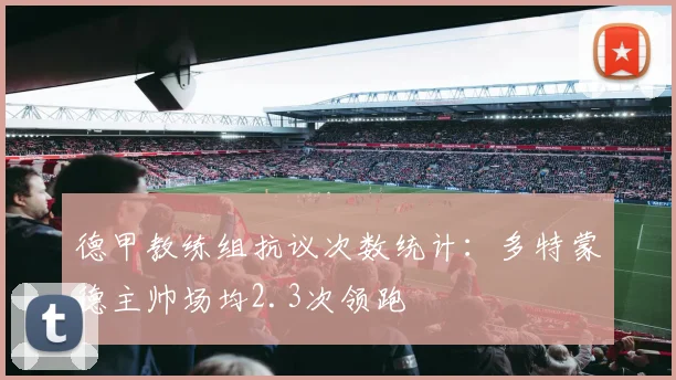 德甲教练组抗议次数统计：多特蒙德主帅场均2.3次领跑
