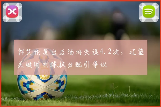 郭艾伦复出后场均失误4.2次,辽篮关键时刻球权分配引争议