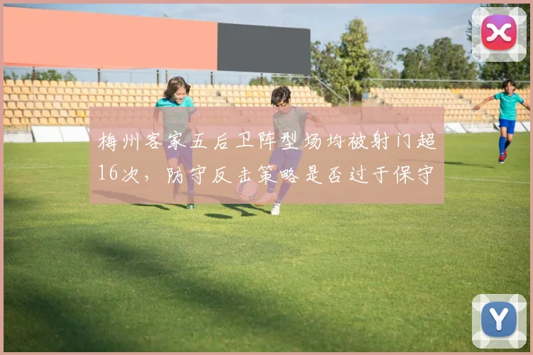 梅州客家五后卫阵型场均被射门超16次,防守反击策略是否过于保守
