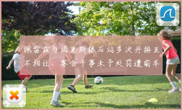 佩雷兹与诺里斯银石站多次并排互不相让,赛会干事未予处罚遭前车手集体质疑
