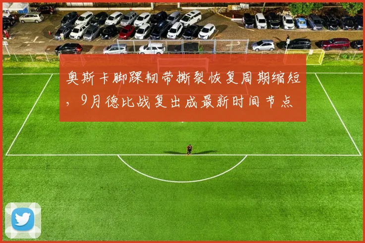 奥斯卡脚踝韧带撕裂恢复周期缩短，9月德比战复出成最新时间节点