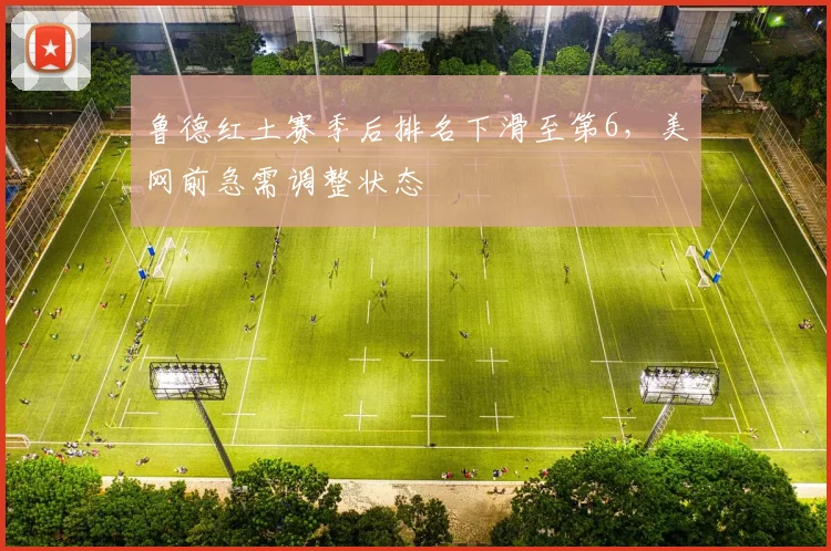 鲁德红土赛季后排名下滑至第6,美网前急需调整状态