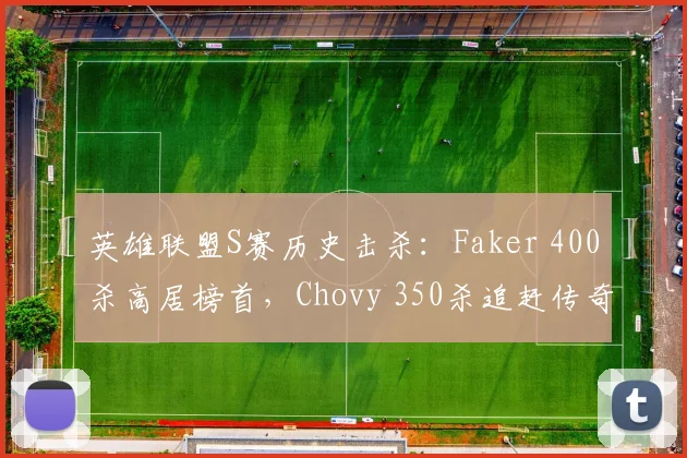 英雄联盟S赛历史击杀:Faker 400杀高居榜首,Chovy 350杀追赶传奇