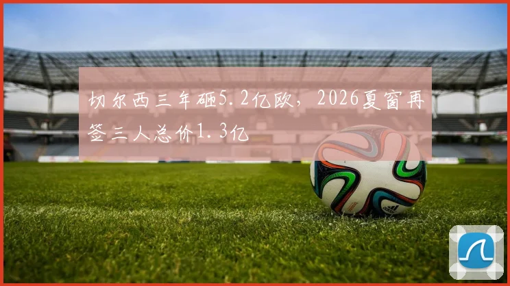 切尔西三年砸5.2亿欧,2026夏窗再签三人总价1.3亿